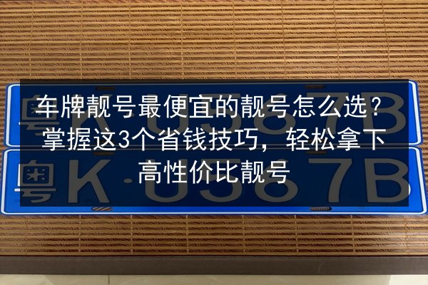 车牌靓号最便宜的靓号怎么选？掌握这3个省钱技巧，轻松拿下高性价比靓号