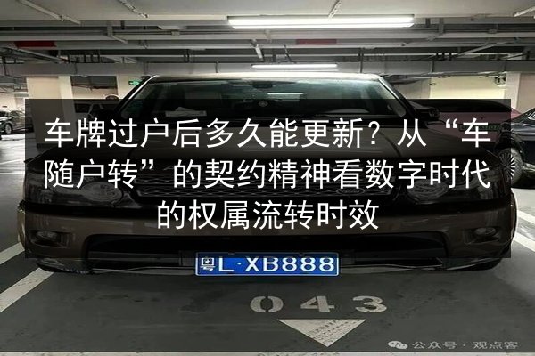 车牌过户后多久能更新？从“车随户转”的契约精神看数字时代的权属流转时效