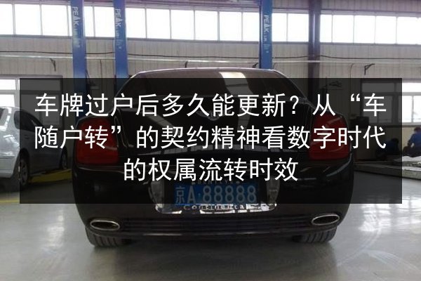 车牌过户后多久能更新？从“车随户转”的契约精神看数字时代的权属流转时效 第3张