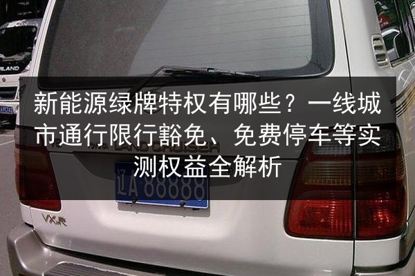 新能源绿牌特权有哪些？一线城市通行限行豁免、免费停车等实测权益全解析 第2张