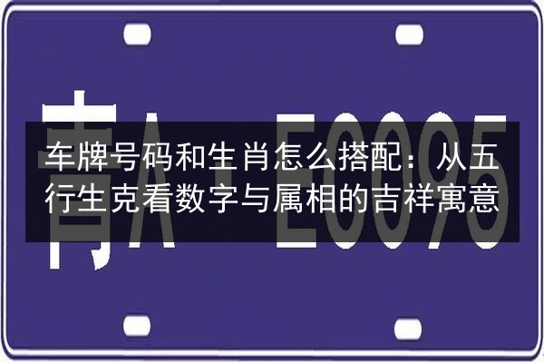 车牌号码和生肖怎么搭配：从五行生克看数字与属相的吉祥寓意 第2张