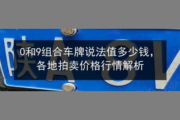 0和9组合车牌说法值多少钱，各地拍卖价格行情解析