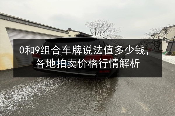 0和9组合车牌说法值多少钱,各地拍卖价格行情解析 第2张 0和9组合车牌说法值多少钱,各地拍卖价格行情解析 第2张