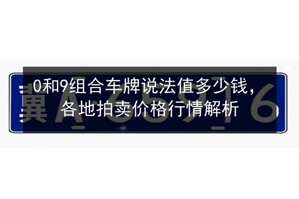 0和9组合车牌说法值多少钱,各地拍卖价格行情解析 第3张 0和9组合车牌说法值多少钱,各地拍卖价格行情解析 第3张