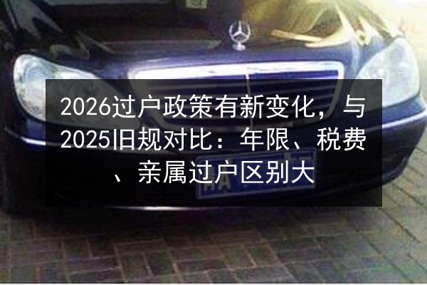 2026过户政策有新变化，与2025旧规对比：年限、税费、亲属过户区别大