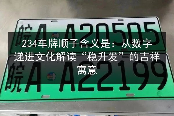234车牌顺子含义是:从数字递进文化解读“稳升发”的吉祥寓意 第1张 234车牌顺子含义是:从数字递进文化解读“稳升发”的吉祥寓意 第1张