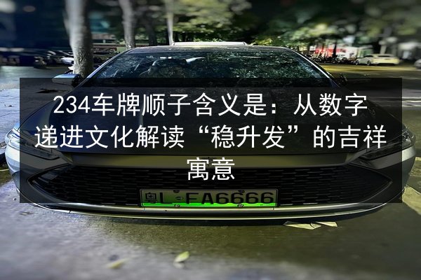 234车牌顺子含义是:从数字递进文化解读“稳升发”的吉祥寓意 第2张 234车牌顺子含义是:从数字递进文化解读“稳升发”的吉祥寓意 第2张