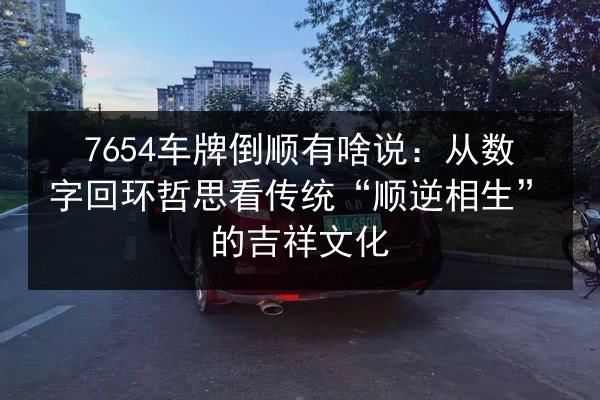 7654车牌倒顺有啥说:从数字回环哲思看传统“顺逆相生”的吉祥文化 第2张 7654车牌倒顺有啥说:从数字回环哲思看传统“顺逆相生”的吉祥文化 第2张
