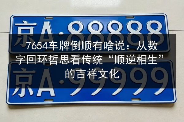 7654车牌倒顺有啥说:从数字回环哲思看传统“顺逆相生”的吉祥文化 第3张 7654车牌倒顺有啥说:从数字回环哲思看传统“顺逆相生”的吉祥文化 第3张