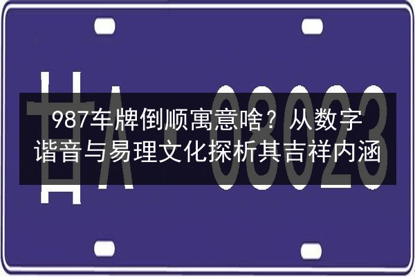 987车牌倒顺寓意啥？从数字谐音与易理文化探析其吉祥内涵