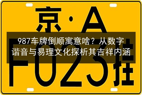 987车牌倒顺寓意啥?从数字谐音与易理文化探析其吉祥内涵 第2张 987车牌倒顺寓意啥?从数字谐音与易理文化探析其吉祥内涵 第2张