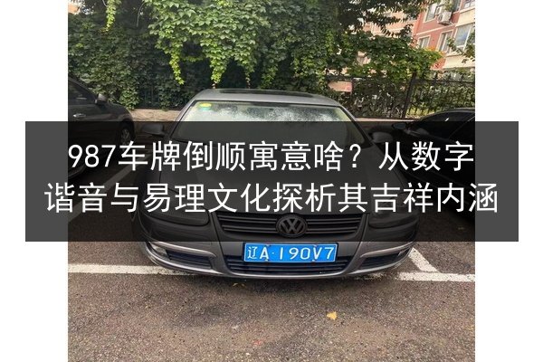 987车牌倒顺寓意啥?从数字谐音与易理文化探析其吉祥内涵 第3张 987车牌倒顺寓意啥?从数字谐音与易理文化探析其吉祥内涵 第3张