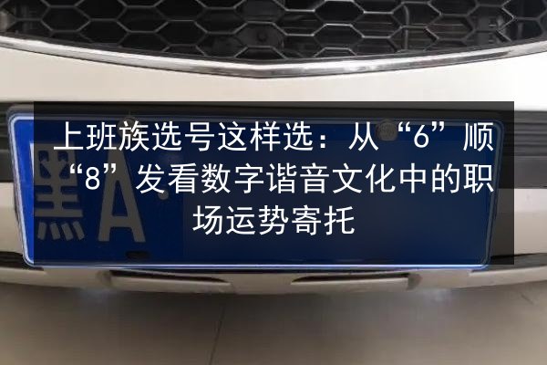 上班族选号这样选:从“6”顺“8”发看数字谐音文化中的职场运势寄托 第2张 上班族选号这样选:从“6”顺“8”发看数字谐音文化中的职场运势寄托 第2张