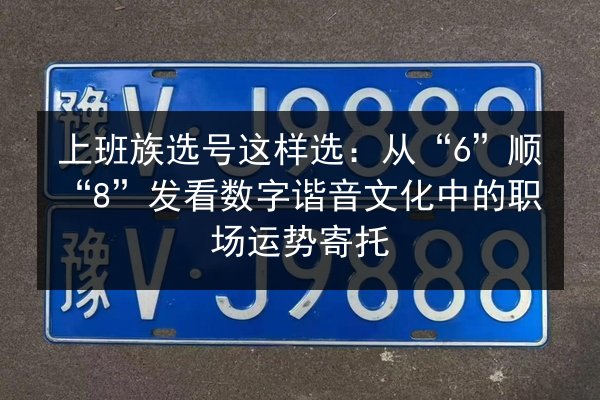 上班族选号这样选:从“6”顺“8”发看数字谐音文化中的职场运势寄托 第3张 上班族选号这样选:从“6”顺“8”发看数字谐音文化中的职场运势寄托 第3张