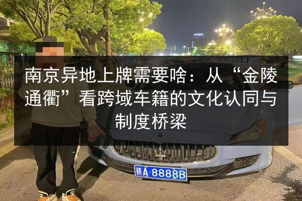 南京异地上牌需要啥:从“金陵通衢”看跨域车籍的文化认同与制度桥梁 第1张 南京异地上牌需要啥:从“金陵通衢”看跨域车籍的文化认同与制度桥梁 第1张