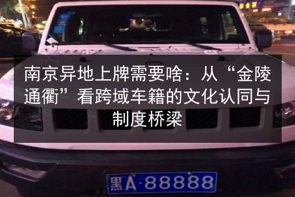 南京异地上牌需要啥:从“金陵通衢”看跨域车籍的文化认同与制度桥梁 第2张 南京异地上牌需要啥:从“金陵通衢”看跨域车籍的文化认同与制度桥梁 第2张