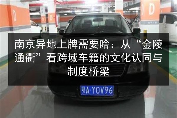 南京异地上牌需要啥:从“金陵通衢”看跨域车籍的文化认同与制度桥梁 第3张 南京异地上牌需要啥:从“金陵通衢”看跨域车籍的文化认同与制度桥梁 第3张