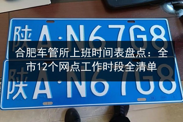 合肥车管所上班时间表盘点:全市12个网点工作时段全清单 第1张 合肥车管所上班时间表盘点:全市12个网点工作时段全清单 第1张