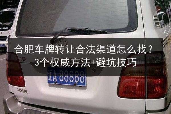 合肥车牌转让合法渠道怎么找？3个权威方法+避坑技巧