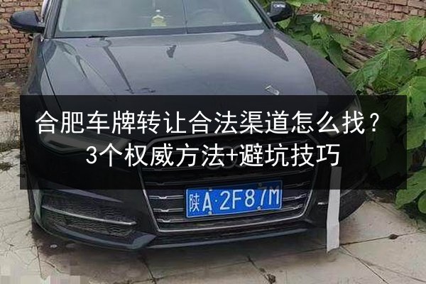 合肥车牌转让合法渠道怎么找？3个权威方法+避坑技巧 第3张