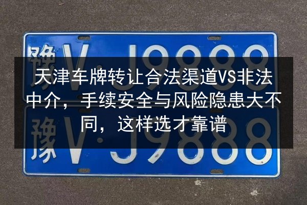 天津车牌转让合法渠道VS非法中介，手续安全与风险隐患大不同，这样选才靠谱