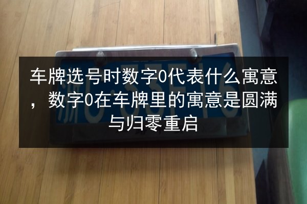 车牌选号时数字0代表什么寓意,数字0在车牌里的寓意是圆满与归零重启 第2张 车牌选号时数字0代表什么寓意,数字0在车牌里的寓意是圆满与归零重启 第2张