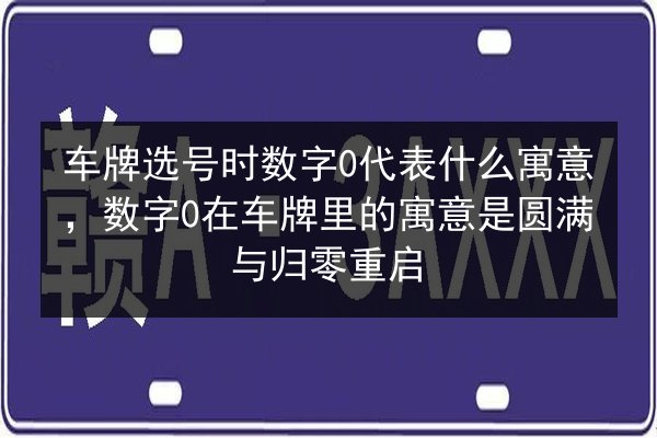 车牌选号时数字0代表什么寓意,数字0在车牌里的寓意是圆满与归零重启 第3张 车牌选号时数字0代表什么寓意,数字0在车牌里的寓意是圆满与归零重启 第3张