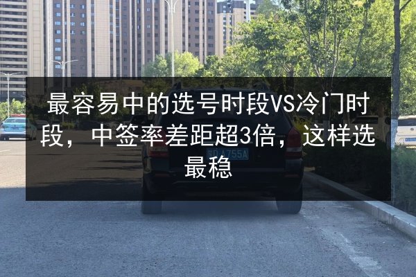 最容易中的选号时段VS冷门时段,中签率差距超3倍,这样选最稳 第3张 最容易中的选号时段VS冷门时段,中签率差距超3倍,这样选最稳 第3张