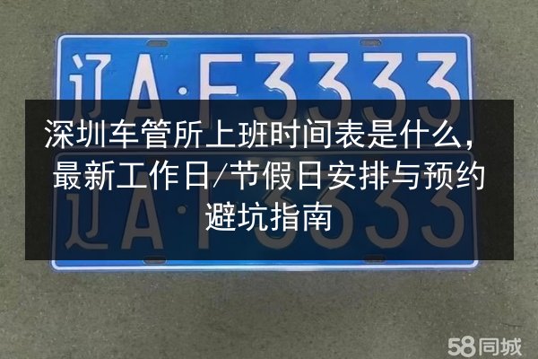 深圳车管所上班时间表是什么，最新工作日_节假日安排与预约避坑指南 第2张