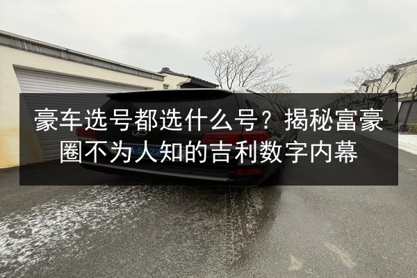 豪车选号都选什么号?揭秘富豪圈不为人知的吉利数字内幕 第2张 豪车选号都选什么号?揭秘富豪圈不为人知的吉利数字内幕 第2张