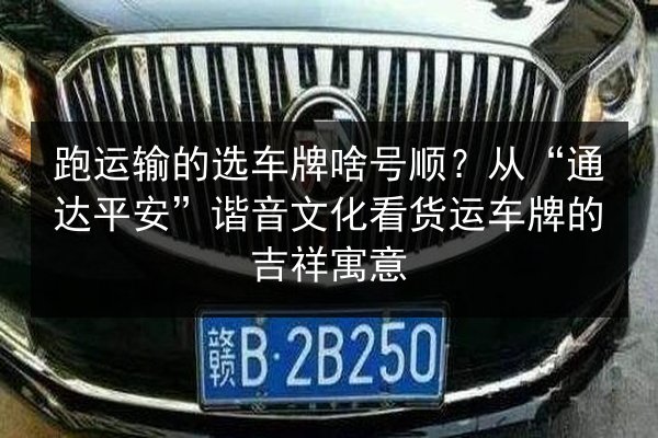 跑运输的选车牌啥号顺？从“通达平安”谐音文化看货运车牌的吉祥寓意