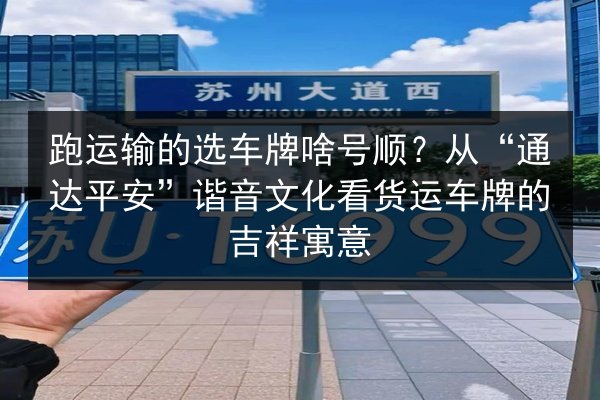 跑运输的选车牌啥号顺?从“通达平安”谐音文化看货运车牌的吉祥寓意 第2张 跑运输的选车牌啥号顺?从“通达平安”谐音文化看货运车牌的吉祥寓意 第2张