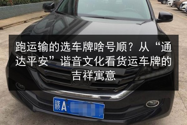 跑运输的选车牌啥号顺?从“通达平安”谐音文化看货运车牌的吉祥寓意 第3张 跑运输的选车牌啥号顺?从“通达平安”谐音文化看货运车牌的吉祥寓意 第3张