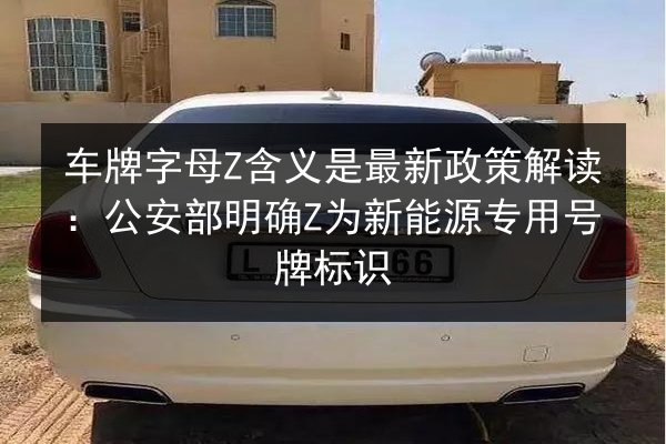 车牌字母Z含义是最新政策解读:公安部明确Z为新能源专用号牌标识 第1张 车牌字母Z含义是最新政策解读:公安部明确Z为新能源专用号牌标识 第1张