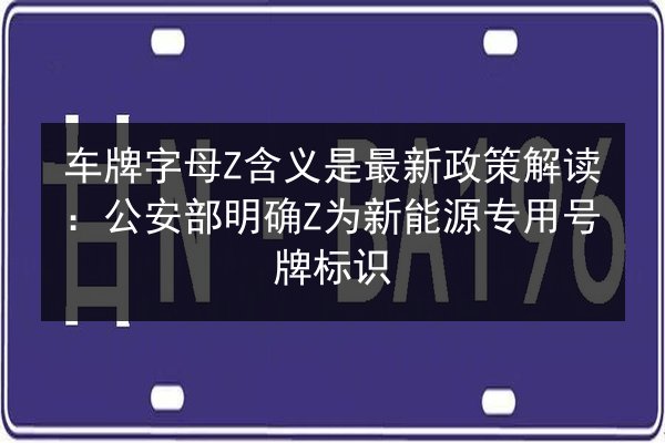 车牌字母Z含义是最新政策解读:公安部明确Z为新能源专用号牌标识 第2张 车牌字母Z含义是最新政策解读:公安部明确Z为新能源专用号牌标识 第2张