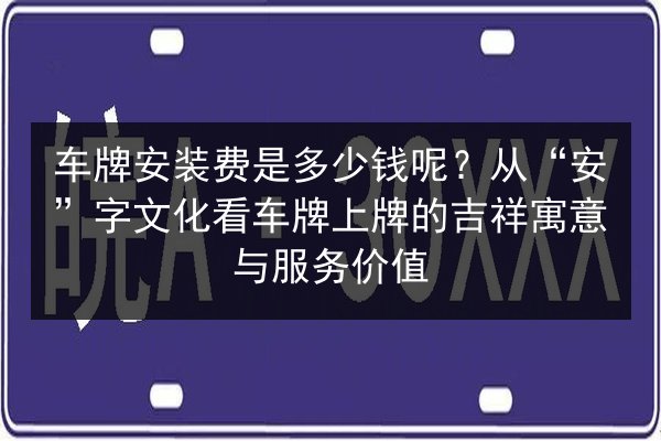 车牌安装费是多少钱呢？从“安”字文化看车牌上牌的吉祥寓意与服务价值