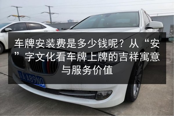 车牌安装费是多少钱呢?从“安”字文化看车牌上牌的吉祥寓意与服务价值 第2张 车牌安装费是多少钱呢?从“安”字文化看车牌上牌的吉祥寓意与服务价值 第2张
