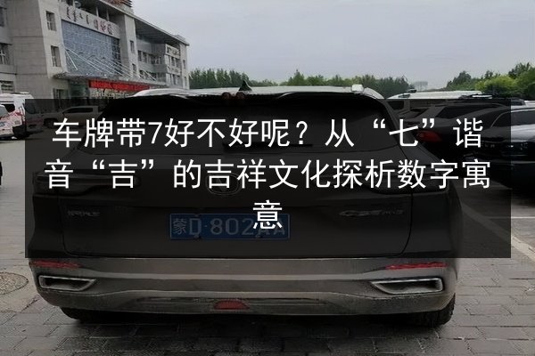 车牌带7好不好呢?从“七”谐音“吉”的吉祥文化探析数字寓意 第2张 车牌带7好不好呢?从“七”谐音“吉”的吉祥文化探析数字寓意 第2张