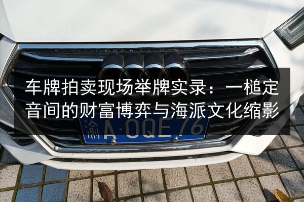 车牌拍卖现场举牌实录:一槌定音间的财富博弈与海派文化缩影 第3张 车牌拍卖现场举牌实录:一槌定音间的财富博弈与海派文化缩影 第3张