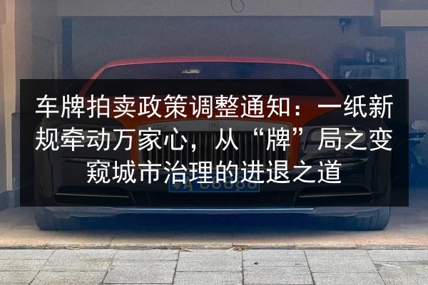 车牌拍卖政策调整通知:一纸新规牵动万家心,从“牌”局之变窥城市治理的进退之道 第2张 车牌拍卖政策调整通知:一纸新规牵动万家心,从“牌”局之变窥城市治理的进退之道 第2张