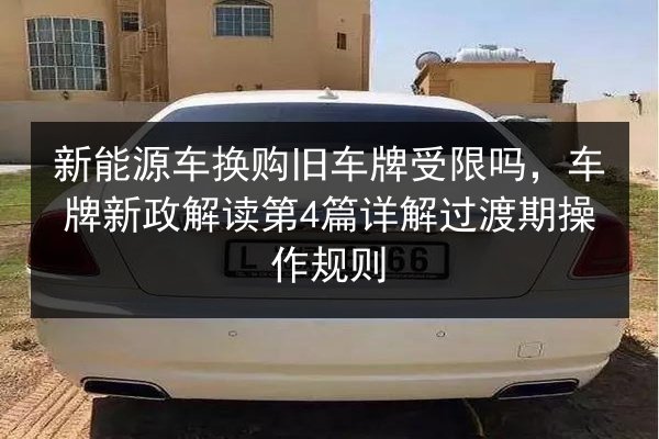 新能源车换购旧车牌受限吗，车牌新政解读第4篇详解过渡期操作规则 第2张