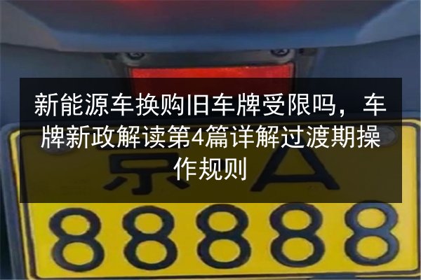 新能源车换购旧车牌受限吗，车牌新政解读第4篇详解过渡期操作规则 第3张