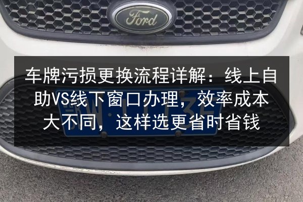 车牌污损更换流程详解：线上自助VS线下窗口办理，效率成本大不同，这样选更省时省钱 第3张