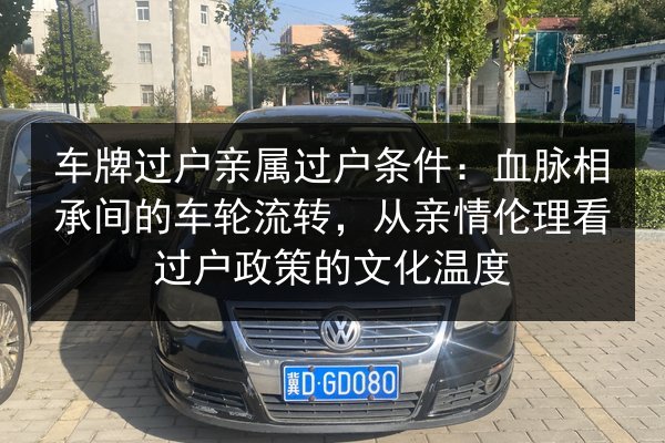 车牌过户亲属过户条件：血脉相承间的车轮流转，从亲情伦理看过户政策的文化温度 第2张