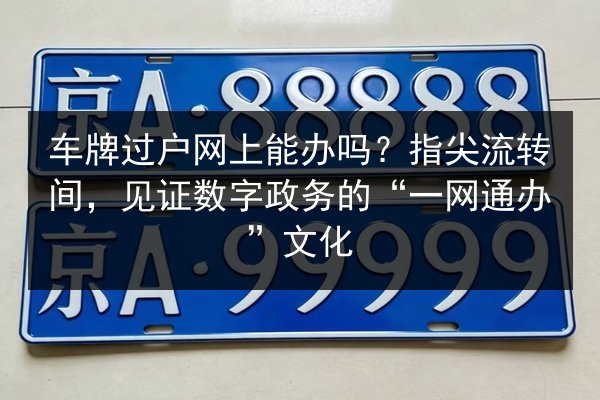 车牌过户网上能办吗？指尖流转间，见证数字政务的“一网通办”文化