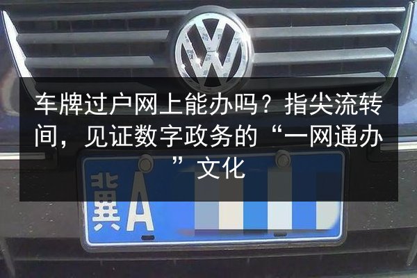 车牌过户网上能办吗?指尖流转间,见证数字政务的“一网通办”文化 第3张 车牌过户网上能办吗?指尖流转间,见证数字政务的“一网通办”文化 第3张