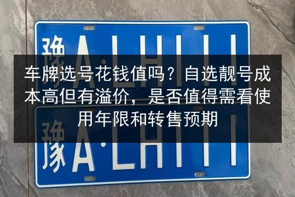 车牌选号花钱值吗？自选靓号成本高但有溢价，是否值得需看使用年限和转售预期