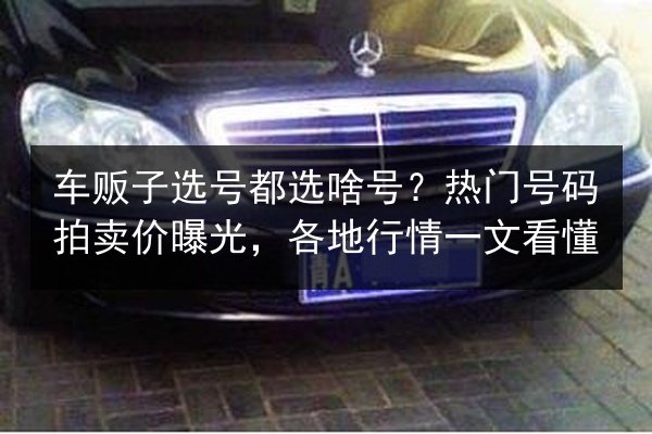 车贩子选号都选啥号?热门号码拍卖价曝光,各地行情一文看懂 第3张 车贩子选号都选啥号?热门号码拍卖价曝光,各地行情一文看懂 第3张