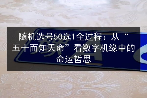 随机选号50选1全过程：从“五十而知天命”看数字机缘中的命运哲思