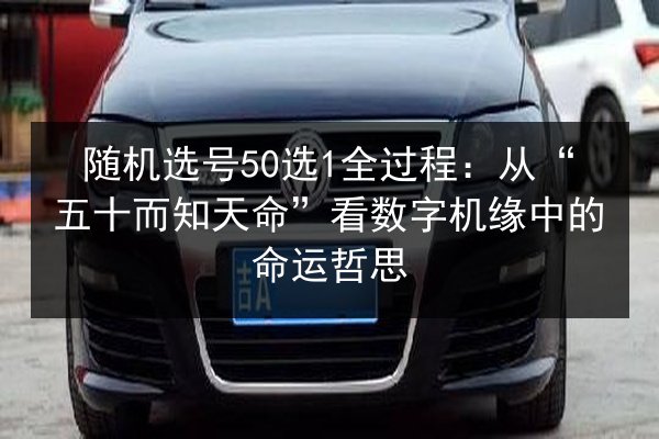 随机选号50选1全过程：从“五十而知天命”看数字机缘中的命运哲思 第2张